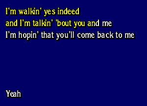 I'm walkin' yes indeed
and I'm talkin' 'bout you and me
I'm hopin' that you'll come back to me