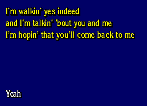 I'm walkin' yes indeed
and I'm talkin' 'bout you and me
I'm hopin' that you'll come back to me