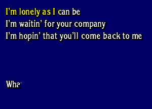 I'm lonely as I can be
I'm waitin' for your company
I'm hopin' that you'll come back to me