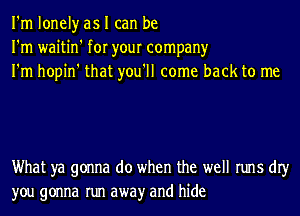 I'm lonely as I can be
I'm waitin' for your company
I'm hopin' that you'll come back to me

What ya gonna do when the well runs dIy
you gonna run awayr and hide