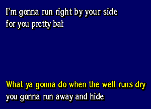 I'm gonna run right by your side
for you pretty bat

What ya gonna do when the well runs dIy
you gonna run away and hide