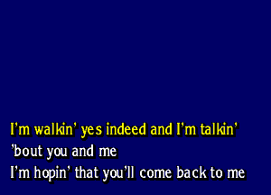 I'm walldn' yes indeed and I'm talkin'
'bout you and me
I'm hopin' that you'll come back to me