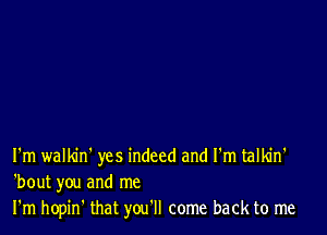 I'm walldn' yes indeed and I'm talkin'
'bout you and me
I'm hopin' that you'll come back to me