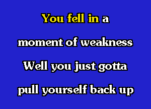 You fell in a
moment of weakness
Well you just gotta

pull yourself back up