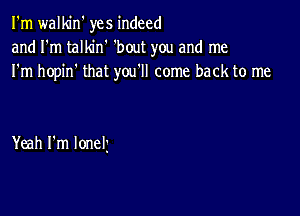 I'm walkin' yes indeed
and I'm talkin' 'bout you and me
I'm hopin' that you'll come back to me

Yeah I'm loneli