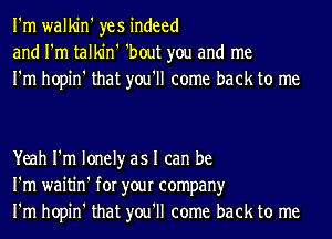 I'm walkin' yes indeed
and I'm talkin' 'bout you and me
I'm hopin' that you'll come back to me

Yeah I'm lonely as I can be
I'm waitin' for your company
I'm hopin' that you'll come back to me