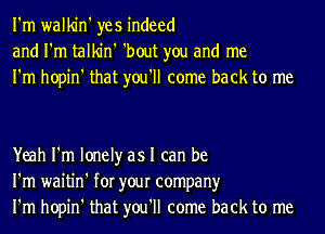 I'm walkin' yes indeed
and I'm talkin' 'bout you and me
I'm hopin' that you'll come back to me

Yeah I'm lonely as I can be
I'm waitin' for your company
I'm hopin' that you'll come back to me