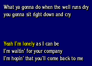 What ya gonna do when the well runs dIy
you gonna sit n'ght down and 03'

Yeah I'm lonely as I can be
I'm waitin' for your company
I'm hopin' that you'll come back to me