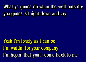 What ya gonna do when the well runs dIy
you gonna sit n'ght down and 03'

Yeah I'm lonely as I can be
I'm waitin' for your company
I'm hopin' that you'll come back to me