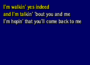 I'm walkin' yes indeed
and I'm talkin' 'bout you and me
I'm hopin' that you'll come back to me