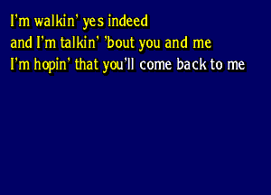 I'm walkin' yes indeed
and I'm talkin' 'bout you and me
I'm hopin' that you'll come back to me