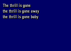 The thrill is gone
the thrill is gone away
the thrill is gone baby