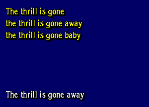 The thrill is gone
the thrill is gone away
the thrill is gone baby

The thrill is gone away