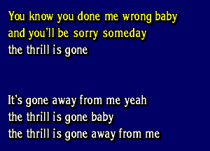 You know you done me wrong baby
and you'll be sorr)r someda)r
the thrill is gone

It's gone away from me yeah
the thrill is gone baby
the thrill is gone away from me