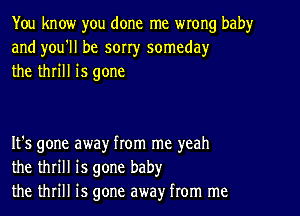 You know you done me wrong baby
and you'll be sorr)r someda)r
the thrill is gone

It's gone away from me yeah
the thrill is gone baby
the thrill is gone away from me