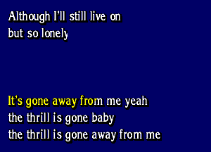 Although I'll still live on
but so lonely

It's gone away from me yeah
the thrill is gone baby
the thrill is gone away from me