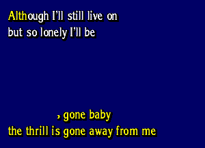 Although I'll still live on
but so lonely I'll be

, gone baby
the thrill is gone away from me