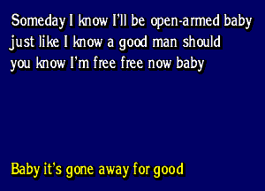 Somedayl know I'll be open-armed baby
just like I know a good man should
you know I'm free free now baby

Baby it's gone awayr for good