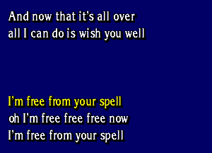 And now that it's all over
all I can do is wish you well

I'm free from your spell
oh I'm free free free now
I'm free from your spell