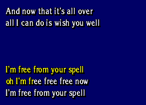 And now that it's all over
all I can do is wish you well

I'm free from your spell
oh I'm free free free now
I'm free from your spell