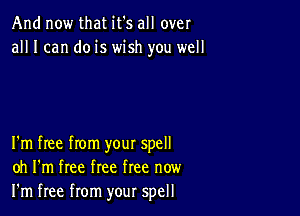 And now that it's all over
all I can do is wish you well

I'm free from your spell
oh I'm free free free now
I'm free from your spell