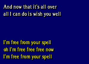 And now that it's all over
all I can do is wish you well

I'm free from your spell
oh I'm free free free now
I'm free from your spell