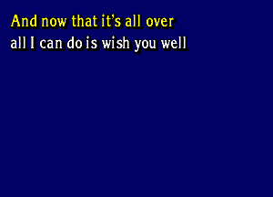 And now that it's all over
all I can do is wish you well