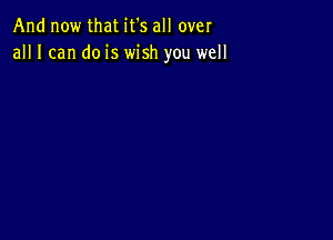 And now that it's all over
all I can do is wish you well