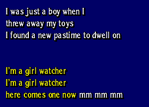 I wasjust a boy when I
threw away my toys
I found a new pastime to dwell on

I'm a girl watcher
I'm a girl watcher
here comes one now mm mm mm