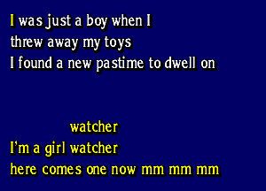 I wasjust a boy when I
threw away my toys
I found a new pastime to dwell on

watcher
I'm a girl watcher
here comes one now mm mm mm