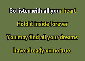So listen with all your heart

Hold it inside forever

You may find all your dreams

have already come true