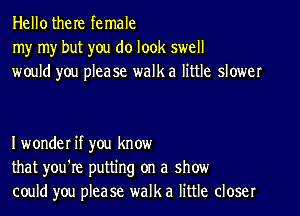 Hellothere female
my my but you do look swell
would you phase walk a little slower

I wonder if you know
that you're putting on a show
could you please walk a little closer