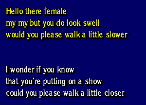 Hellothere female
my my but you do look swell
would you phase walk a little slower

I wonder if you know
that you're putting on a show
could you please walk a little closer