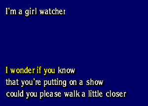 I'm a girl watcher

I wonder if you know
that you're putting on a show
could you please walka little closer