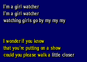 I'm a girl watcher
I'm a girl watcher
watching girls go by my my my

Iwonder if you know
that you're putting on a show
could you please walk a little closer