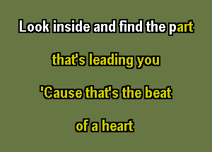 Look inside and Find the part

thafs leading you
'Cause that's the beat

of a heart