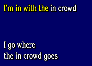 Fm in with the in crowd

I go where
the in crowd goes