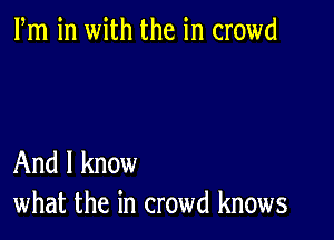 Fm in with the in crowd

And I know
what the in crowd knows