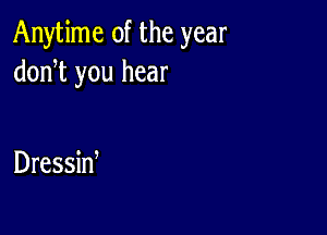 Anytime 0f the year
doni you hear

Dressid