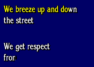 We breeze up and down
the street

We get respect
fror