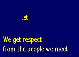 .et

We get respect
from the people we meet