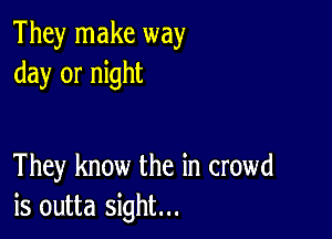 They make way
day or night

They know the in crowd
is outta sight...