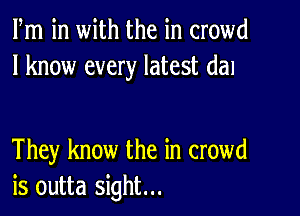 Fm in with the in crowd
I know every latest dal

They know the in crowd
is outta sight...