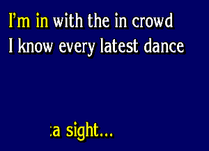 Fm in with the in crowd
I know every latest dance

a sight...