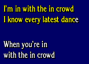 Fm in with the in crowd
I know every latest dance

When youWe in
with the in crowd