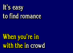 W3 easy
to find romance

When youWe in
with the in crowd