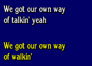 We got our own way
of talkid yeah

We got our own way
of walkin,