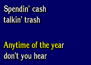 Spendiw cash
talkid trash

Anytime of the year
don,t you hear