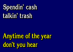 Spendiw cash
talkid trash

Anytime of the year
don,t you hear