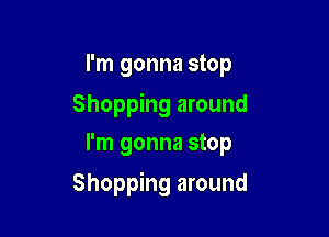 I'm gonna stop

Shopping around
I'm gonna stop

Shopping around